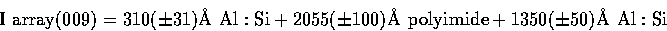 \begin{displaymath}
{\rm I~array (009)} = 
310 (\pm 31) {\rm \AA\ Al:Si} + 2055 (\pm 100) {\rm \AA\ polyimide} + 
1350 (\pm 50) {\rm \AA\ Al:Si}\end{displaymath}